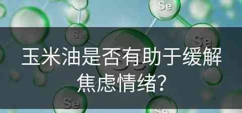 玉米油是否有助于缓解焦虑情绪？